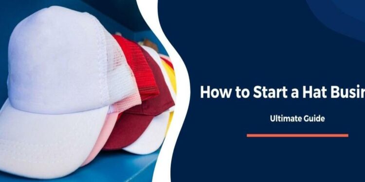 The Ultimate Guide To How To Start A Hat Business